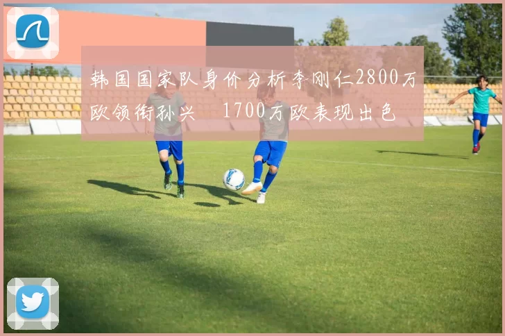 韩国国家队身价分析李刚仁2800万欧领衔孙兴慜1700万欧表现出色