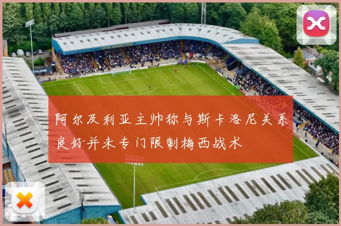 阿尔及利亚主帅称与斯卡洛尼关系良好并未专门限制梅西战术