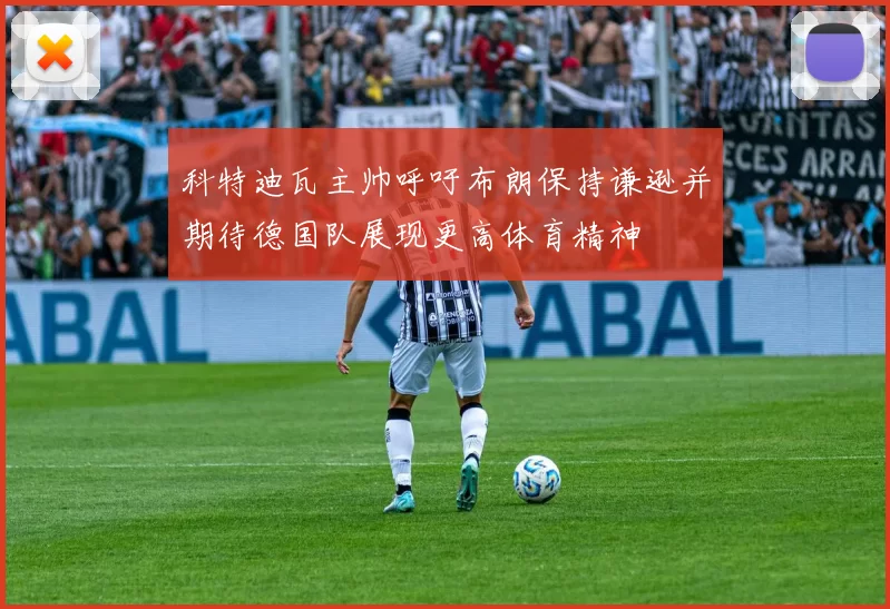科特迪瓦主帅呼吁布朗保持谦逊并期待德国队展现更高体育精神