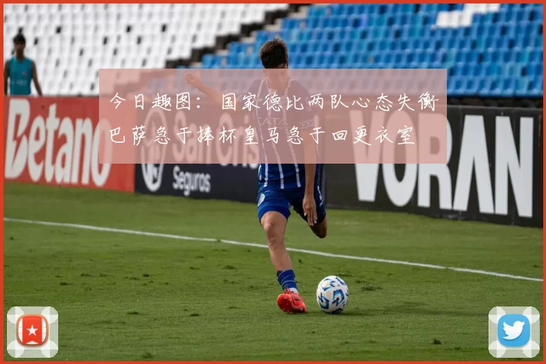 今日趣图：国家德比两队心态失衡巴萨急于捧杯皇马急于回更衣室