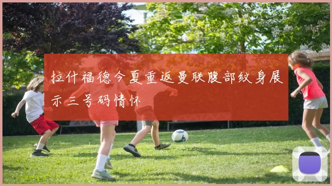 拉什福德今夏重返曼联腹部纹身展示三号码情怀