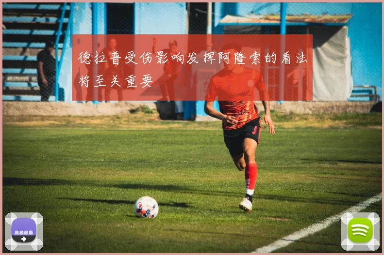 德拉普受伤影响发挥阿隆索的看法将至关重要