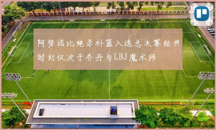 阿努诺比绝杀补篮入选总决赛经典时刻仅次于乔丹与LBJ魔术师
