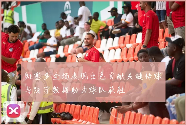 凯塞多全场表现出色贡献关键传球与防守数据助力球队获胜