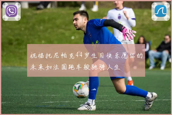 祝福托尼帕克44岁生日快乐愿你的未来如法国跑车般驰骋人生