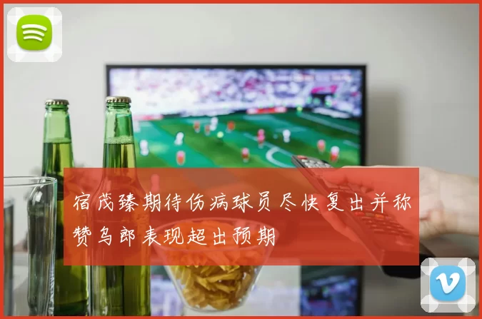 宿茂臻期待伤病球员尽快复出并称赞乌郎表现超出预期