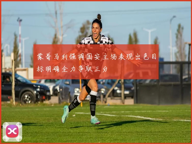 蒙哥马利强调国安主场表现出色目标明确全力争取三分
