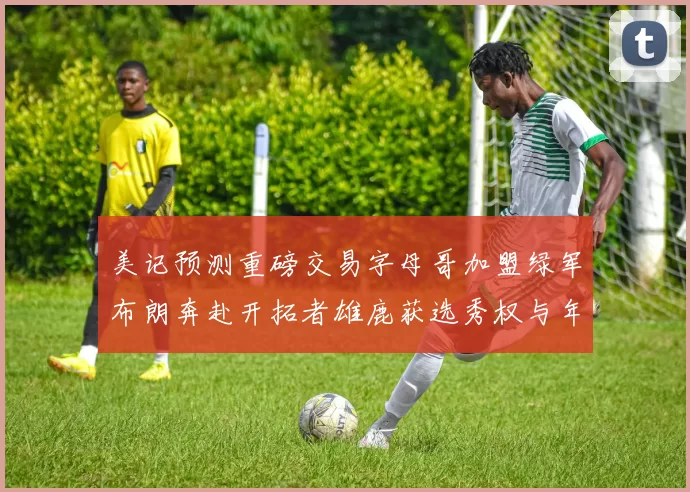 美记预测重磅交易字母哥加盟绿军布朗奔赴开拓者雄鹿获选秀权与年轻球员