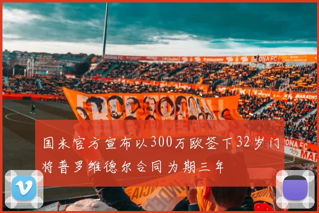 国米官方宣布以300万欧签下32岁门将普罗维德尔合同为期三年