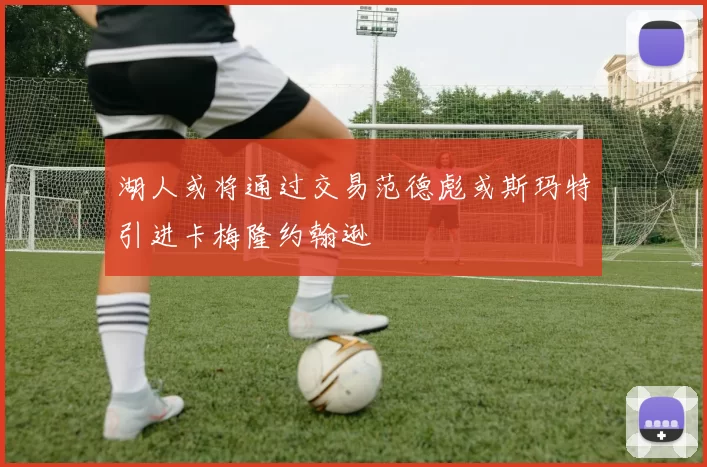 湖人或将通过交易范德彪或斯玛特引进卡梅隆约翰逊