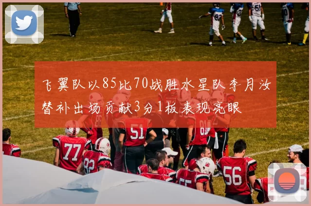 飞翼队以85比70战胜水星队李月汝替补出场贡献3分1板表现亮眼