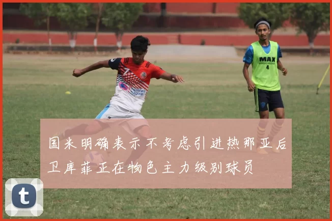 国米明确表示不考虑引进热那亚后卫库菲正在物色主力级别球员