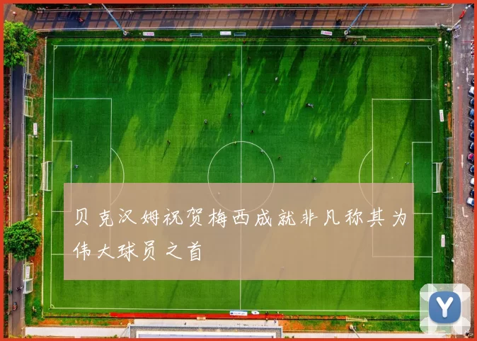 贝克汉姆祝贺梅西成就非凡称其为伟大球员之首